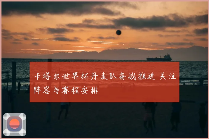 卡塔尔世界杯丹麦队备战推进 关注阵容与赛程安排