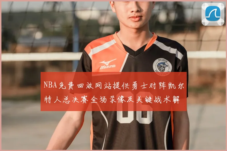 NBA免费回放网站提供勇士对阵凯尔特人总决赛全场录像及关键战术解析
