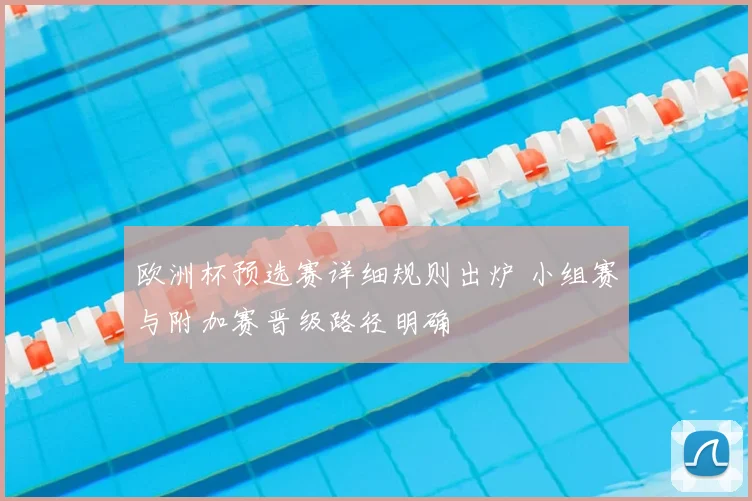 欧洲杯预选赛详细规则出炉 小组赛与附加赛晋级路径明确