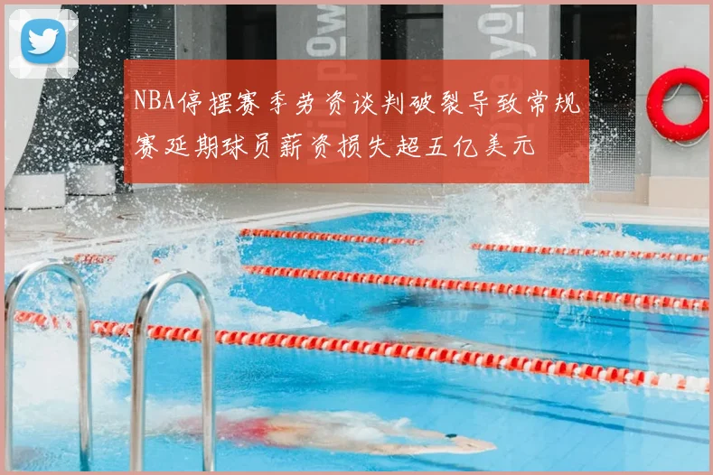 NBA停摆赛季劳资谈判破裂导致常规赛延期球员薪资损失超五亿美元