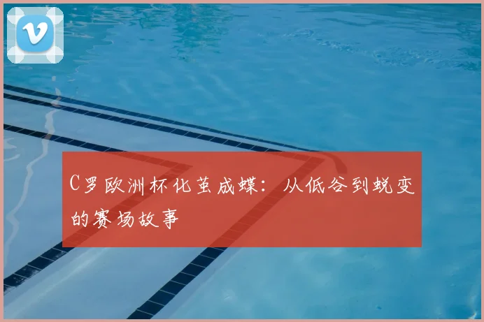 C罗欧洲杯化茧成蝶:从低谷到蜕变的赛场故事