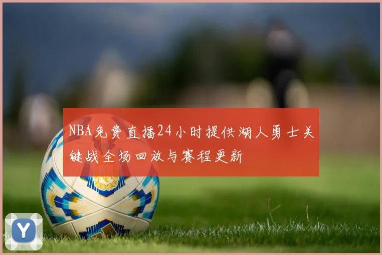 NBA免费直播24小时提供湖人勇士关键战全场回放与赛程更新