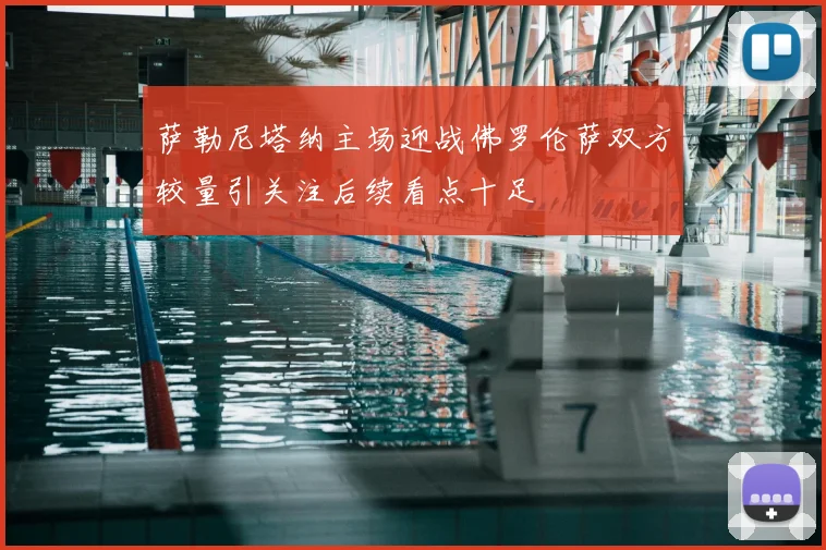 萨勒尼塔纳主场迎战佛罗伦萨双方较量引关注后续看点十足
