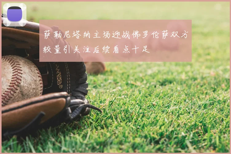 萨勒尼塔纳主场迎战佛罗伦萨双方较量引关注后续看点十足