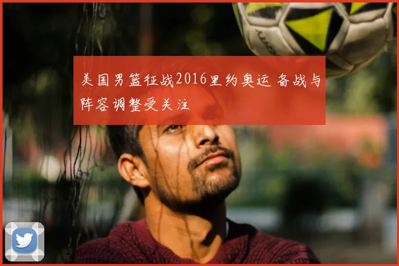 美国男篮征战2016里约奥运 备战与阵容调整受关注