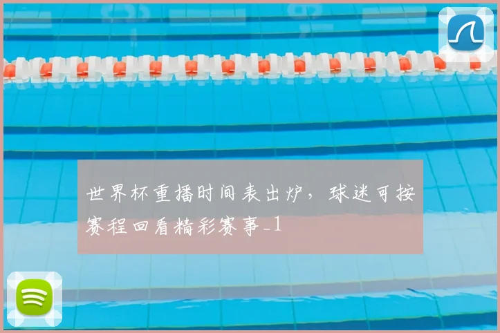 世界杯重播时间表出炉，球迷可按赛程回看精彩赛事_1
