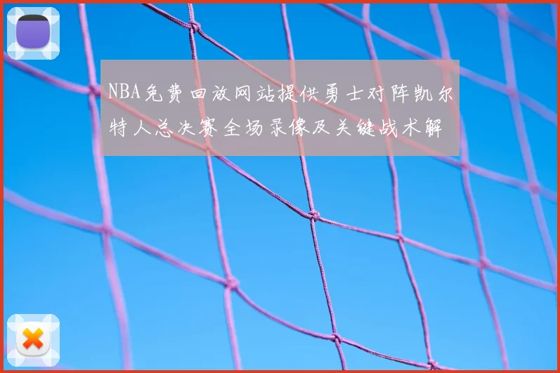 NBA免费回放网站提供勇士对阵凯尔特人总决赛全场录像及关键战术解析