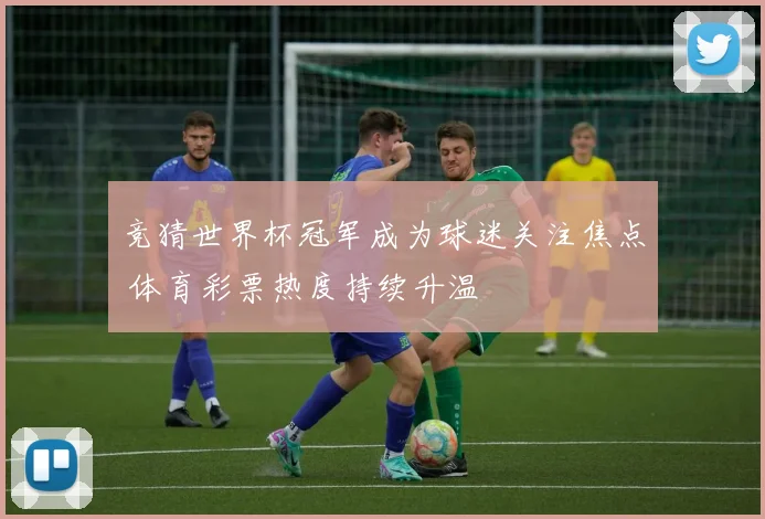 竞猜世界杯冠军成为球迷关注焦点 体育彩票热度持续升温