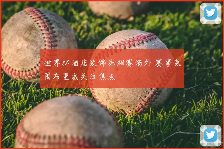 世界杯酒店装饰亮相赛场外 赛事氛围布置成关注焦点