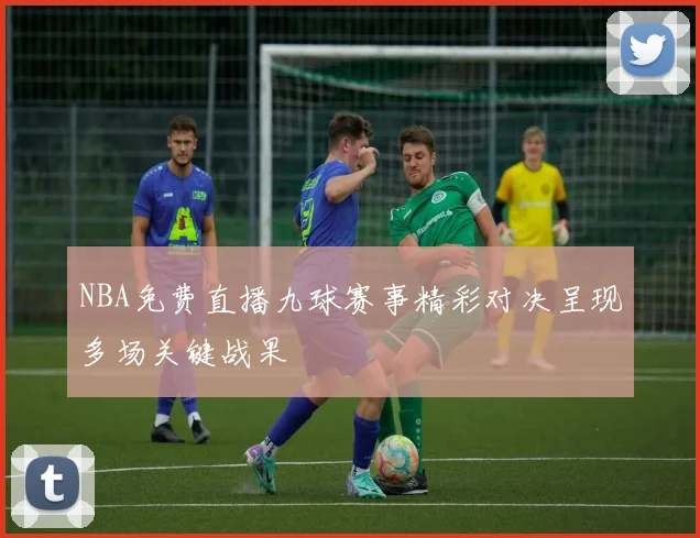NBA免费直播九球赛事精彩对决呈现多场关键战果