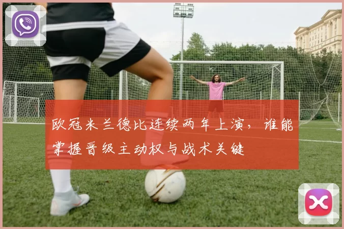 欧冠米兰德比连续两年上演，谁能掌握晋级主动权与战术关键