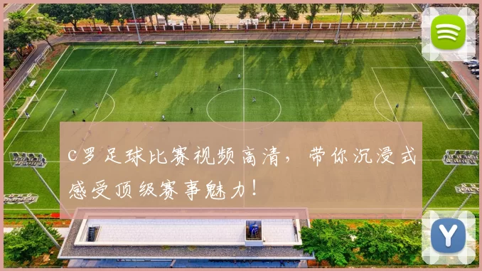 c罗足球比赛视频高清，带你沉浸式感受顶级赛事魅力！