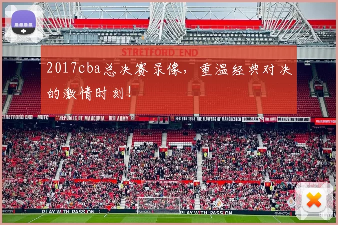 2017cba总决赛录像，重温经典对决的激情时刻！